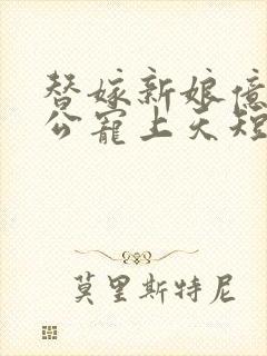 替嫁新娘亿万老公宠上天短剧全集