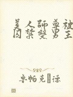 美人师尊被孽徒囚禁双男主一更到底