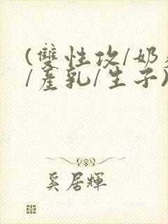 (双性攻/奶瘾/产乳/生子)