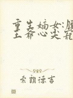 重生嫡女:腹黑王爷心尖宠