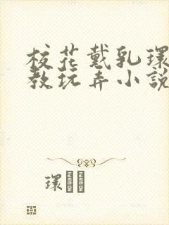 校花戴乳环被调教玩弄小说