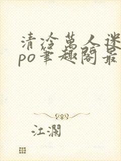 清冷万人迷女主po笔趣阁最新章节更新