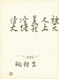 清冷美人被科研大佬宠上天