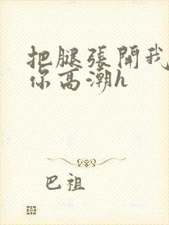 把腿张开我要添你高潮h