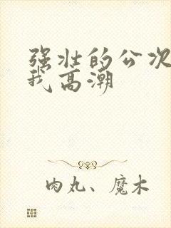 强壮的公次次让我高潮