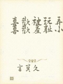 喜欢被玩弄调教喜欢羞耻小说