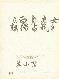 《白月光女主总想独占我》