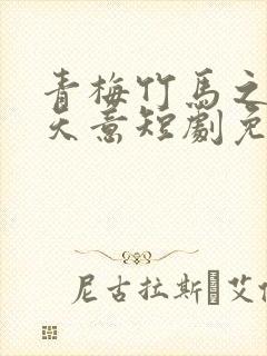 青梅竹马之爱有天意短剧免费观看