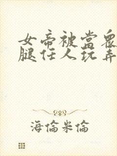 女帝被当众扒开腿任人玩弄小说