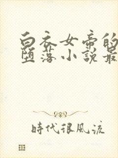 白衣女帝的绝世堕落小说最新章节更