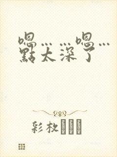 嗯……嗯……轻点太深了