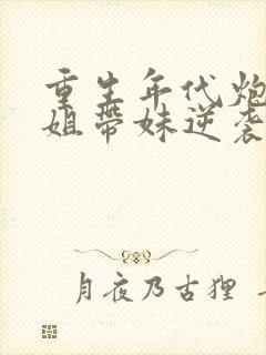 重生年代炮灰长姐带妹逆袭在线