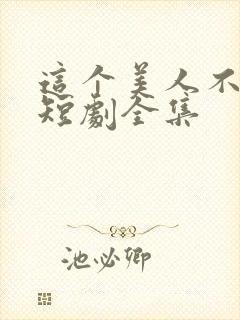 这个美人不好惹短剧全集