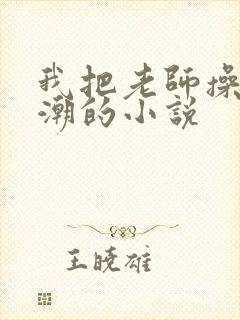 我把老师操到高潮的小说