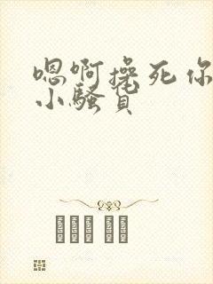 嗯啊操死你这个小骚货