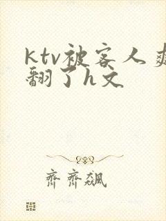 ktv被客人爽翻了h文