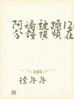 阿娇被躁120分钟视频在线播放