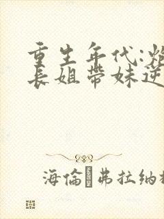 重生年代:炮灰长姐带妹逆袭全文免费