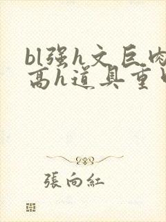 bl强h文巨肉高h道具重口