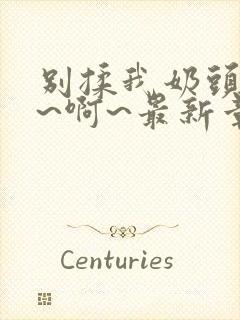 别揉我奶头~嗯~啊~最新章节