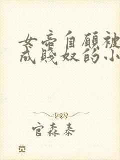 女帝自愿被调教成贱奴的小说最新章封面