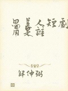 思美人短剧女主角是谁