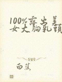 100%露出美女大胸乳头的视频软件