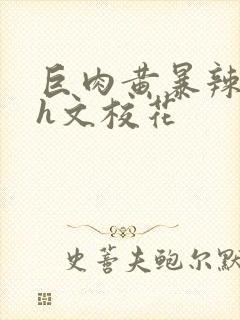 巨肉黄暴辣文高h文校花