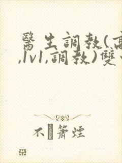 医生调教(高h,1v1,调教)双性