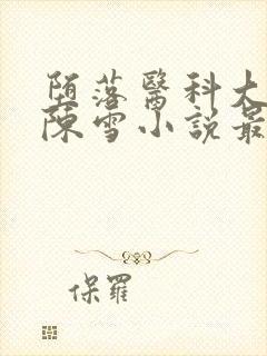 堕落医科大校花陈雪小说最新章节更