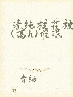 清纯校花被调教(高h)催眠