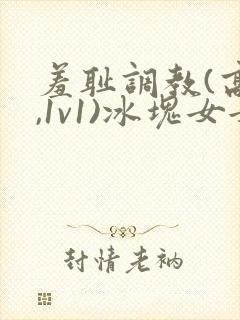 羞耻调教(高h,1v1)冰块女女