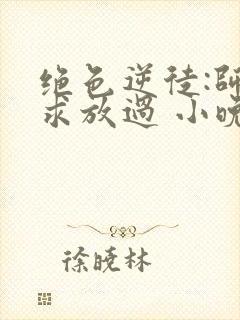 绝色逆徒:师尊求放过 小晚君