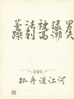 蒂法被猛男狂c躁到高潮失禁视频