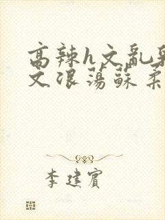 高辣h文乱乳h文浪荡苏柔