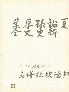 叶辰孙怡夏若雪全文更新