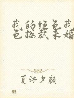 我的绝色我的绝色总裁未婚妻