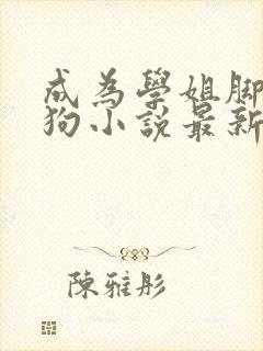 成为学姐脚下的狗小说最新章节更新