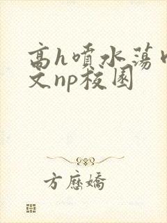 高h喷水荡肉爽文np校园