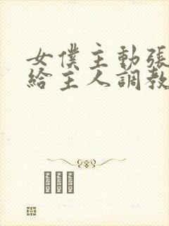 女仆主动张开腿给主人调教