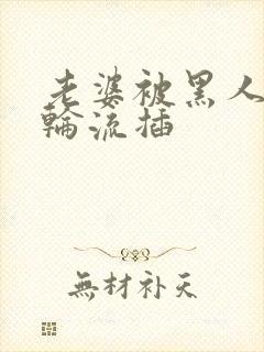 老婆被黑人带走轮流插封面