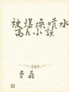 被爆操喷水了啊 高h小说