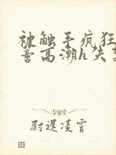 被触手疯狂揉肉蒂高潮h失禁动漫