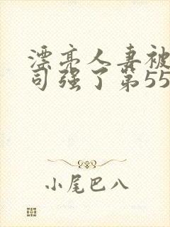 漂亮人妻被夫上司强了第55集