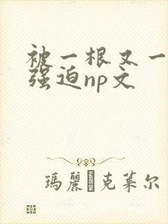 被一根又一根h强迫np文