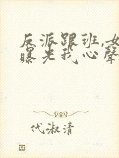 反派跟班,女主曝光我心声小说