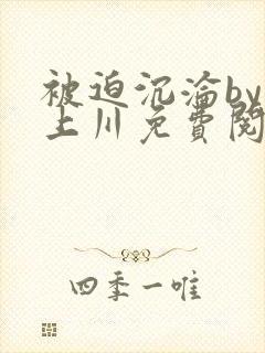 被迫沉沦by云上川免费阅读全文