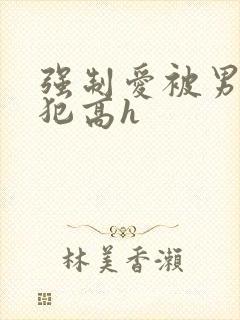 强制爱被男主侵犯高h