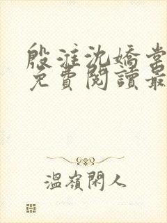 殷淮沈娇棠全文免费阅读最新章节