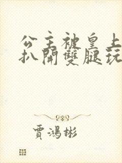 公主被皇上强行扒开双腿玩弄小说